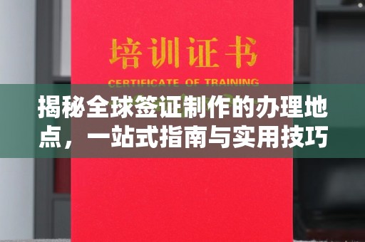 丛台揭秘全球签证制作的办理地点，一站式指南与实用技巧