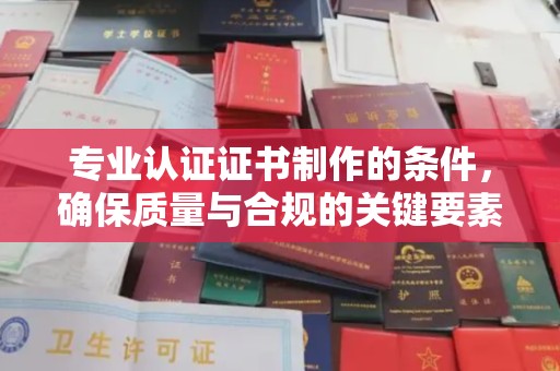 郫县专业认证证书制作的条件，确保质量与合规的关键要素